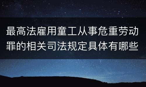 最高法雇用童工从事危重劳动罪的相关司法规定具体有哪些主要内容