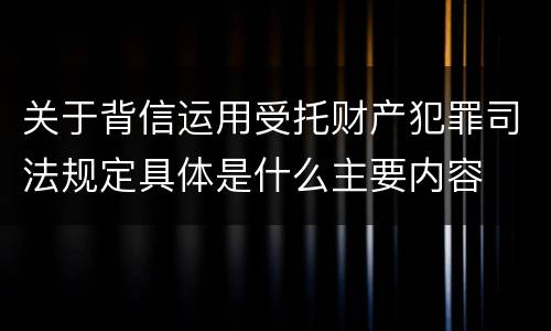 关于背信运用受托财产犯罪司法规定具体是什么主要内容