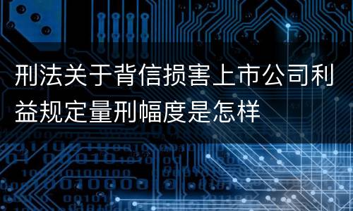 刑法关于背信损害上市公司利益规定量刑幅度是怎样