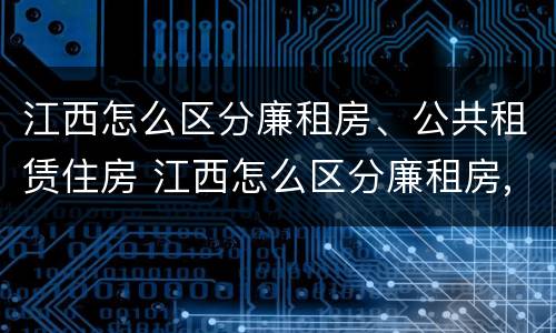 江西怎么区分廉租房、公共租赁住房 江西怎么区分廉租房,公共租赁住房呢