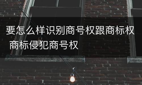 要怎么样识别商号权跟商标权 商标侵犯商号权