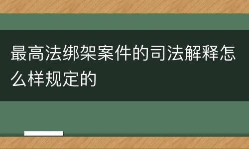 最高法绑架案件的司法解释怎么样规定的