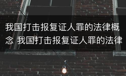 我国打击报复证人罪的法律概念 我国打击报复证人罪的法律概念有哪些