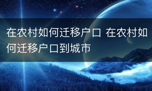 在农村如何迁移户口 在农村如何迁移户口到城市