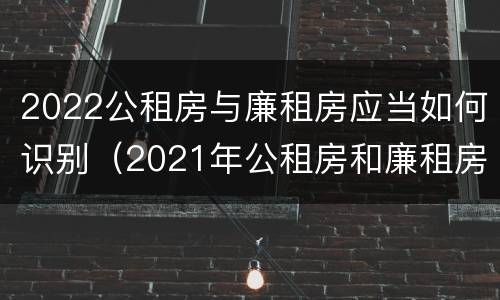 2022公租房与廉租房应当如何识别（2021年公租房和廉租房有什么区别）