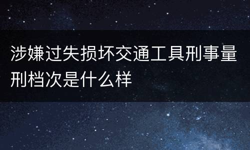 涉嫌过失损坏交通工具刑事量刑档次是什么样