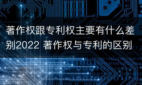 著作权跟专利权主要有什么差别2022 著作权与专利的区别