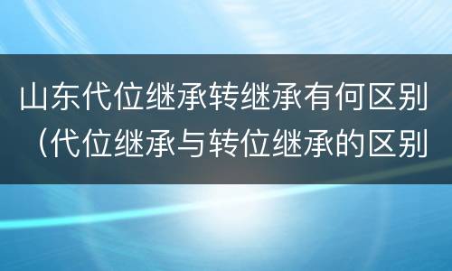 山东代位继承转继承有何区别（代位继承与转位继承的区别?）