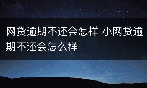 网贷逾期不还会怎样 小网贷逾期不还会怎么样