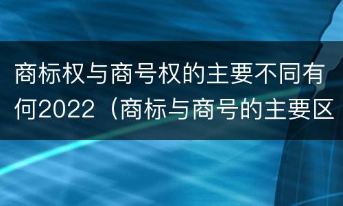 商标权与商号权的主要不同有何2022（商标与商号的主要区别表现）