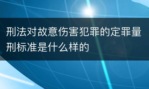 刑法对故意伤害犯罪的定罪量刑标准是什么样的