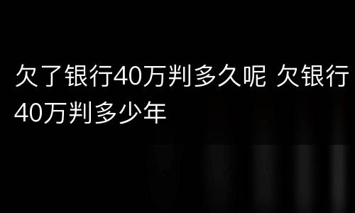 欠了银行40万判多久呢 欠银行40万判多少年