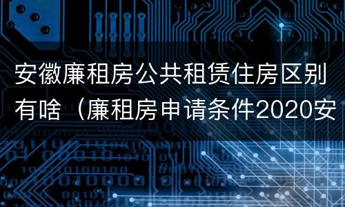 安徽廉租房公共租赁住房区别有啥（廉租房申请条件2020安徽）