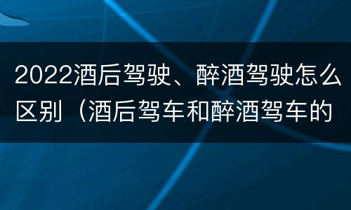 2022酒后驾驶、醉酒驾驶怎么区别（酒后驾车和醉酒驾车的处罚细则）