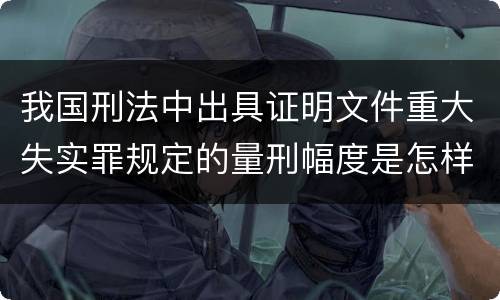 我国刑法中出具证明文件重大失实罪规定的量刑幅度是怎样的