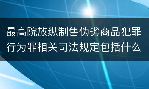 最高院放纵制售伪劣商品犯罪行为罪相关司法规定包括什么重要内容