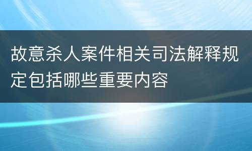 故意杀人案件相关司法解释规定包括哪些重要内容