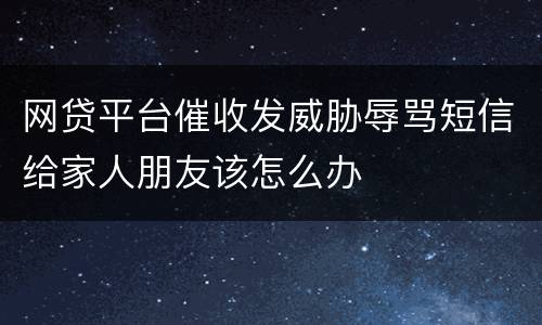 网贷平台催收发威胁辱骂短信给家人朋友该怎么办