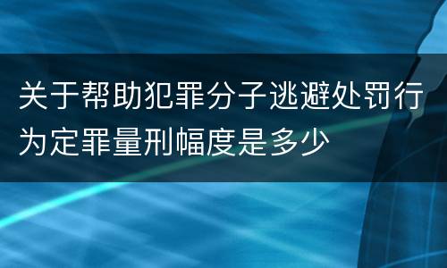 关于帮助犯罪分子逃避处罚行为定罪量刑幅度是多少