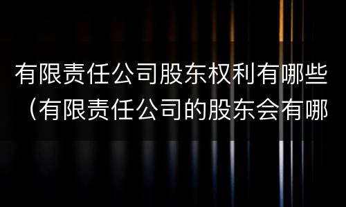 有限责任公司股东权利有哪些（有限责任公司的股东会有哪些职权）