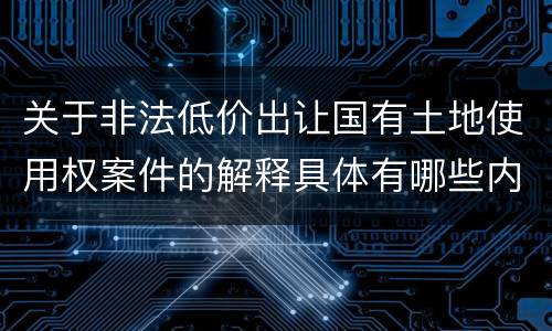 关于非法低价出让国有土地使用权案件的解释具体有哪些内容