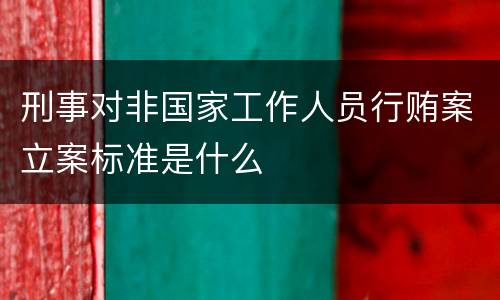 刑事对非国家工作人员行贿案立案标准是什么