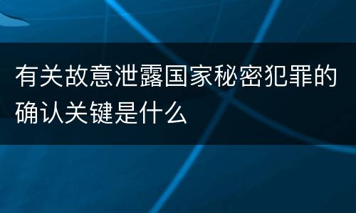 有关故意泄露国家秘密犯罪的确认关键是什么