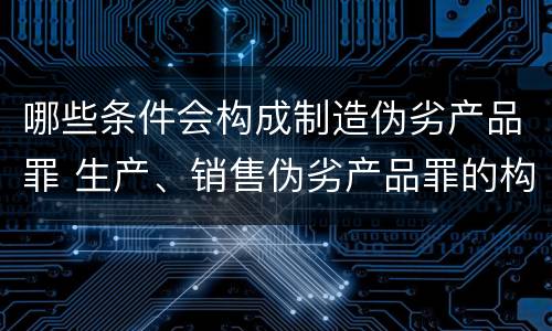 哪些条件会构成制造伪劣产品罪 生产、销售伪劣产品罪的构成要件