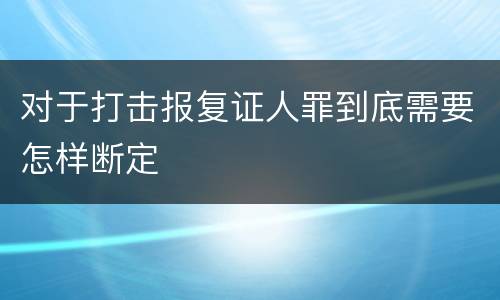 对于打击报复证人罪到底需要怎样断定