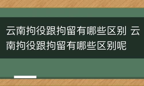 云南拘役跟拘留有哪些区别 云南拘役跟拘留有哪些区别呢