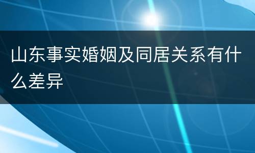 山东事实婚姻及同居关系有什么差异