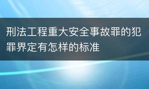 刑法工程重大安全事故罪的犯罪界定有怎样的标准