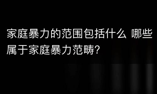 家庭暴力的范围包括什么 哪些属于家庭暴力范畴?