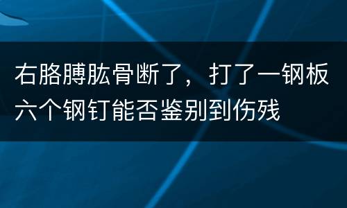 右胳膊肱骨断了，打了一钢板六个钢钉能否鉴别到伤残