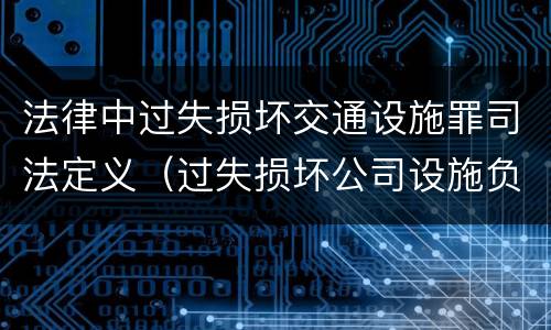 法律中过失损坏交通设施罪司法定义（过失损坏公司设施负什么责任）