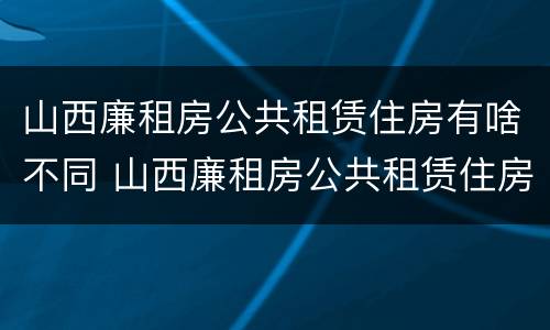 山西廉租房公共租赁住房有啥不同 山西廉租房公共租赁住房有啥不同呢