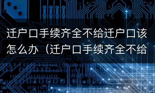 迁户口手续齐全不给迁户口该怎么办（迁户口手续齐全不给迁户口该怎么办呢）