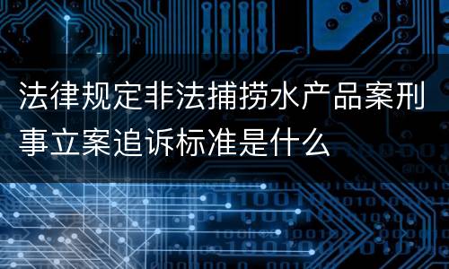 法律规定非法捕捞水产品案刑事立案追诉标准是什么