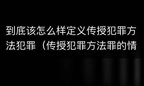 到底该怎么样定义传授犯罪方法犯罪（传授犯罪方法罪的情节认定）