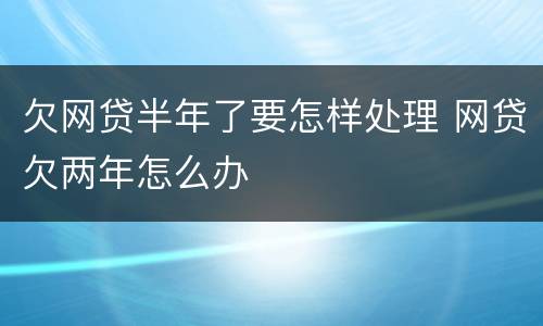 欠网贷半年了要怎样处理 网贷欠两年怎么办