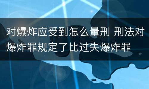 对爆炸应受到怎么量刑 刑法对爆炸罪规定了比过失爆炸罪