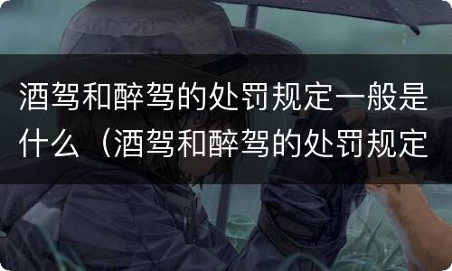 酒驾和醉驾的处罚规定一般是什么（酒驾和醉驾的处罚规定一般是什么时候）