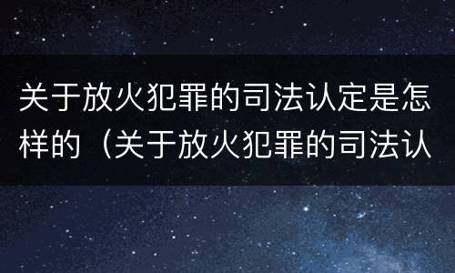 关于放火犯罪的司法认定是怎样的（关于放火犯罪的司法认定是怎样的标准）