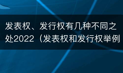 发表权、发行权有几种不同之处2022（发表权和发行权举例）