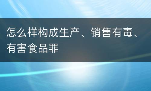 怎么样构成生产、销售有毒、有害食品罪