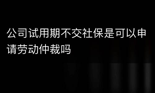 公司试用期不交社保是可以申请劳动仲裁吗