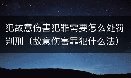 犯故意伤害犯罪需要怎么处罚判刑（故意伤害罪犯什么法）