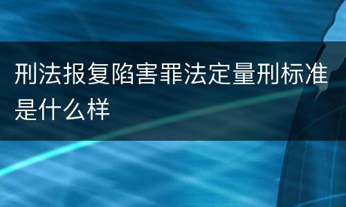 刑法报复陷害罪法定量刑标准是什么样