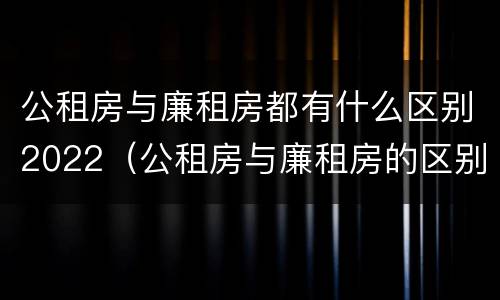 公租房与廉租房都有什么区别2022（公租房与廉租房的区别都在此,别再搞错了!）