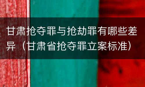 甘肃抢夺罪与抢劫罪有哪些差异（甘肃省抢夺罪立案标准）